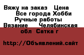 Вяжу на заказ › Цена ­ 800 - Все города Хобби. Ручные работы » Вязание   . Челябинская обл.,Сатка г.